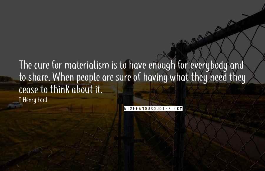 Henry Ford Quotes: The cure for materialism is to have enough for everybody and to share. When people are sure of having what they need they cease to think about it.