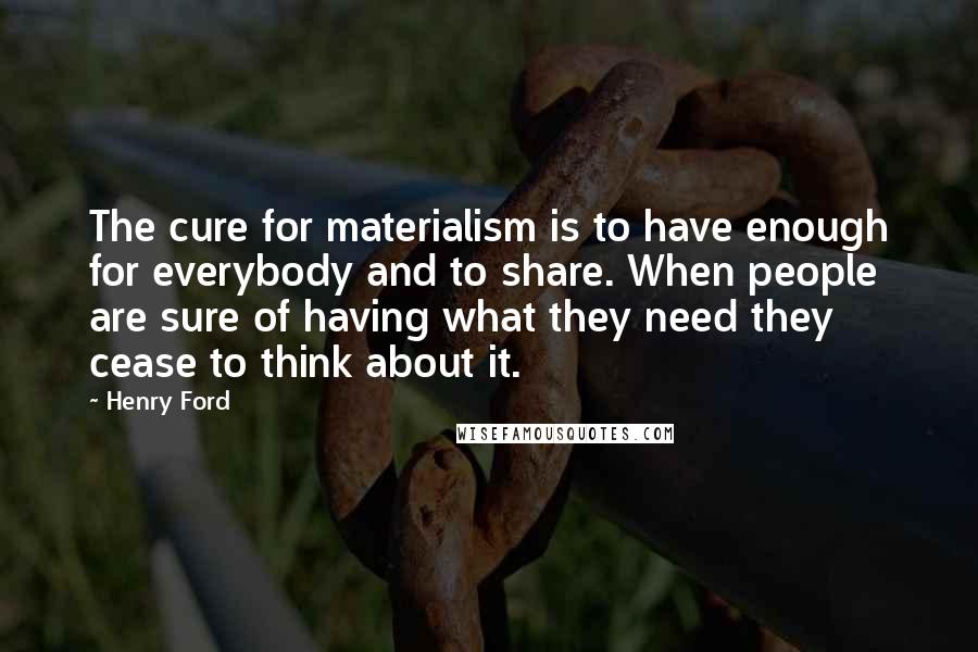 Henry Ford Quotes: The cure for materialism is to have enough for everybody and to share. When people are sure of having what they need they cease to think about it.