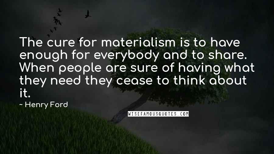 Henry Ford Quotes: The cure for materialism is to have enough for everybody and to share. When people are sure of having what they need they cease to think about it.