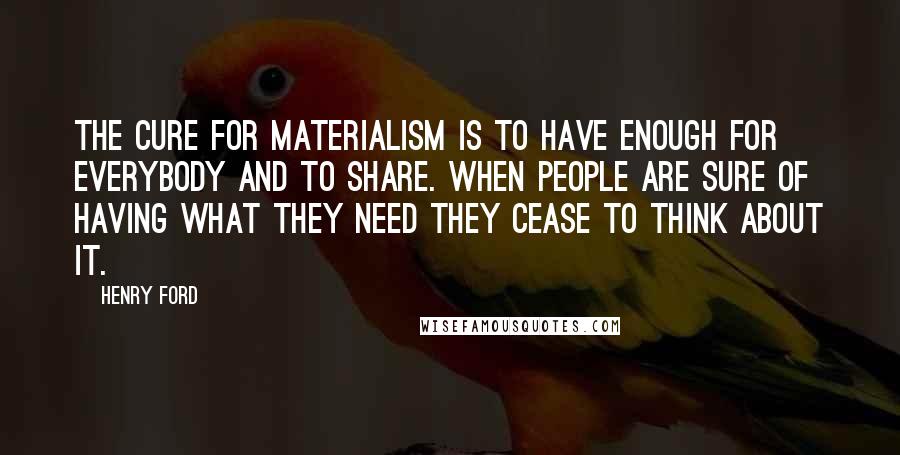 Henry Ford Quotes: The cure for materialism is to have enough for everybody and to share. When people are sure of having what they need they cease to think about it.