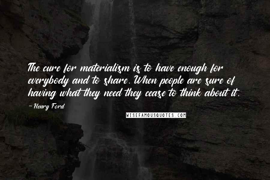 Henry Ford Quotes: The cure for materialism is to have enough for everybody and to share. When people are sure of having what they need they cease to think about it.