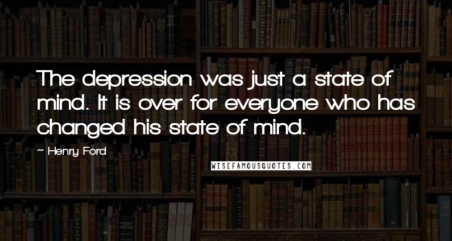 Henry Ford Quotes: The depression was just a state of mind. It is over for everyone who has changed his state of mind.