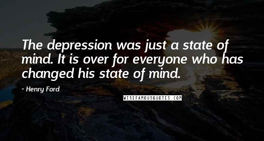 Henry Ford Quotes: The depression was just a state of mind. It is over for everyone who has changed his state of mind.