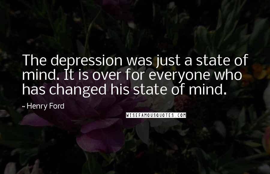 Henry Ford Quotes: The depression was just a state of mind. It is over for everyone who has changed his state of mind.