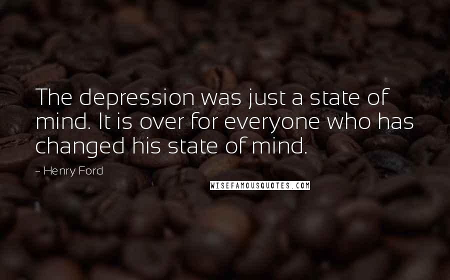 Henry Ford Quotes: The depression was just a state of mind. It is over for everyone who has changed his state of mind.