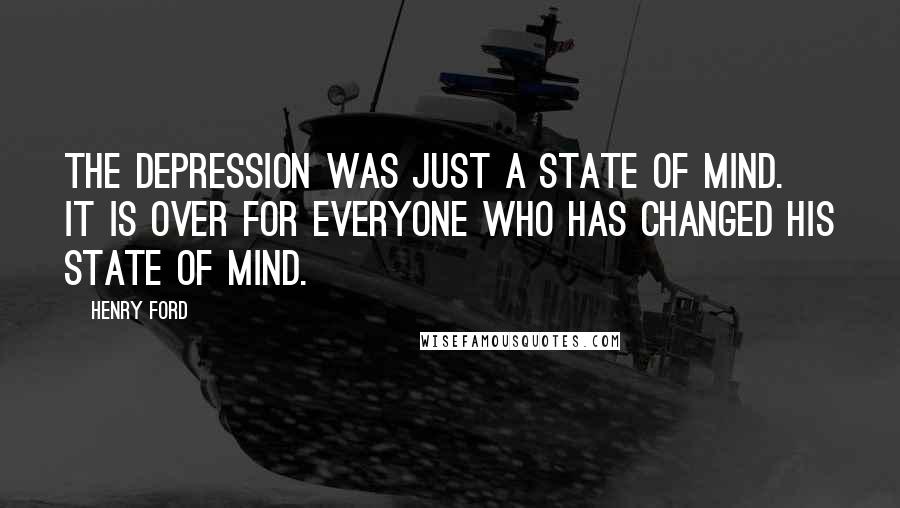 Henry Ford Quotes: The depression was just a state of mind. It is over for everyone who has changed his state of mind.