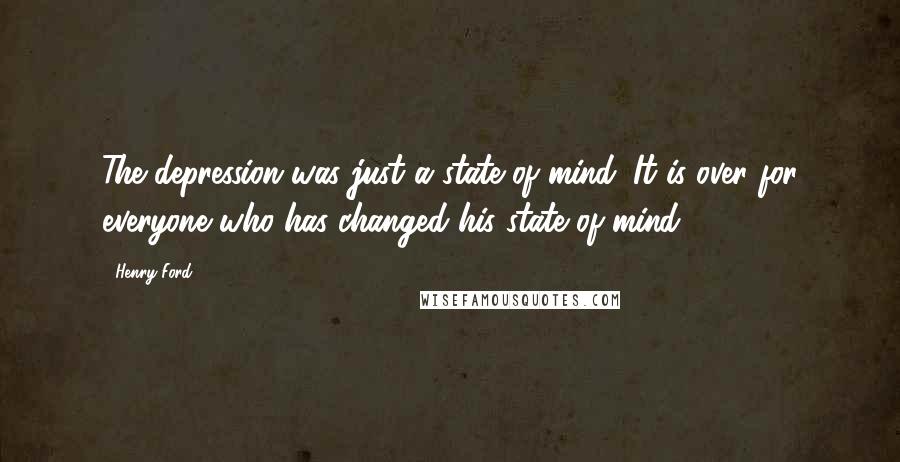 Henry Ford Quotes: The depression was just a state of mind. It is over for everyone who has changed his state of mind.