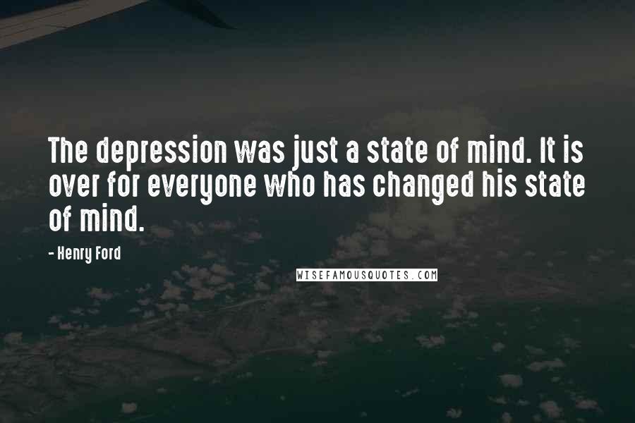 Henry Ford Quotes: The depression was just a state of mind. It is over for everyone who has changed his state of mind.