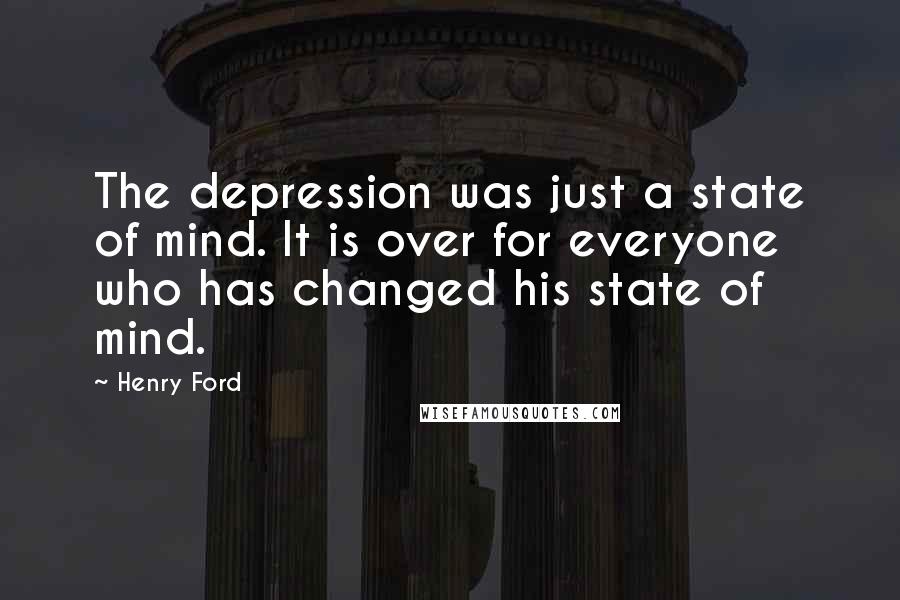 Henry Ford Quotes: The depression was just a state of mind. It is over for everyone who has changed his state of mind.