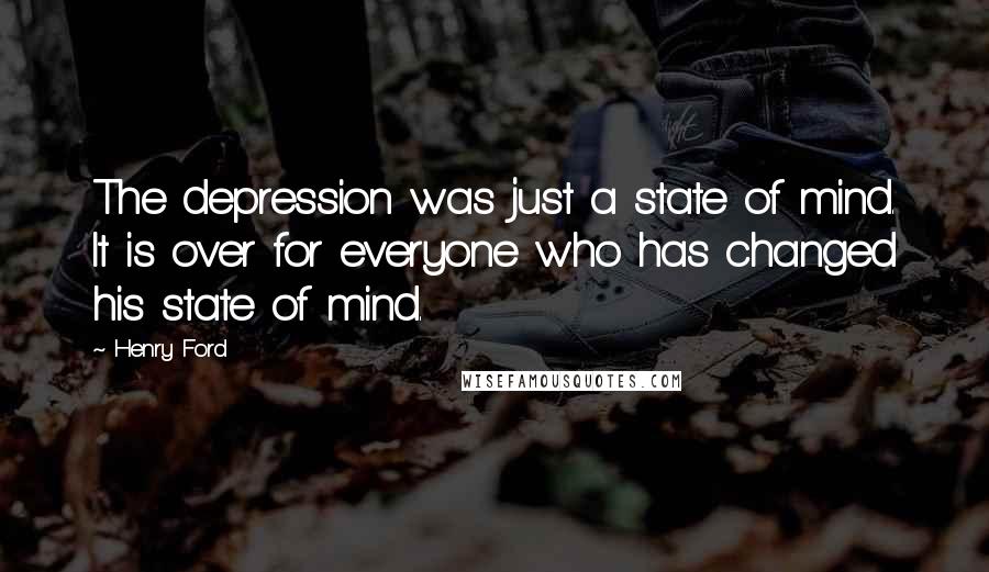 Henry Ford Quotes: The depression was just a state of mind. It is over for everyone who has changed his state of mind.