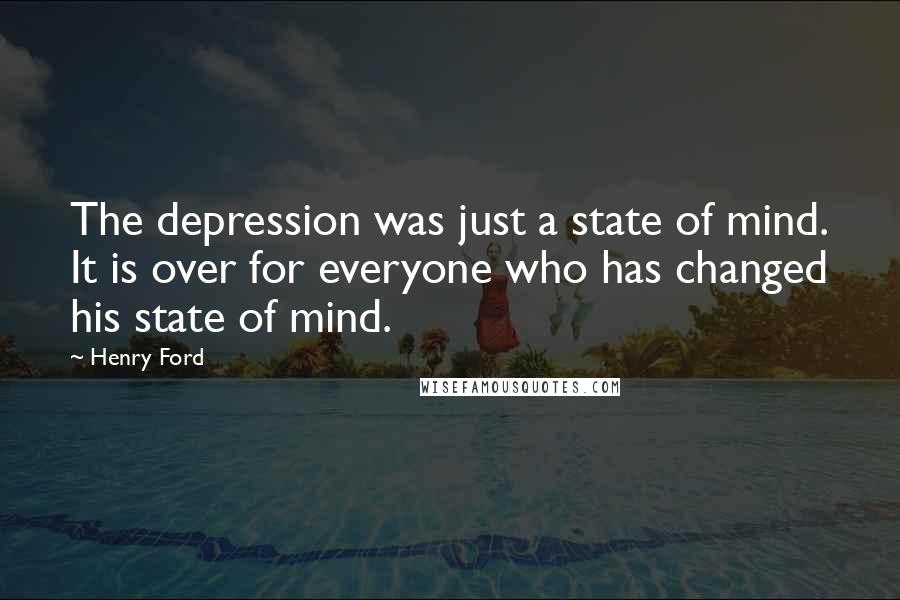 Henry Ford Quotes: The depression was just a state of mind. It is over for everyone who has changed his state of mind.