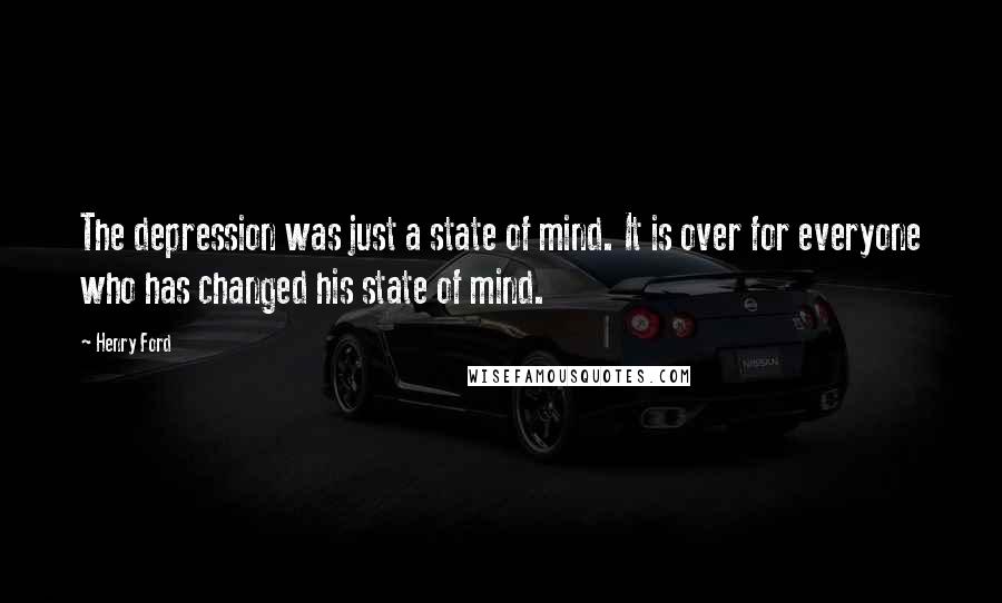 Henry Ford Quotes: The depression was just a state of mind. It is over for everyone who has changed his state of mind.