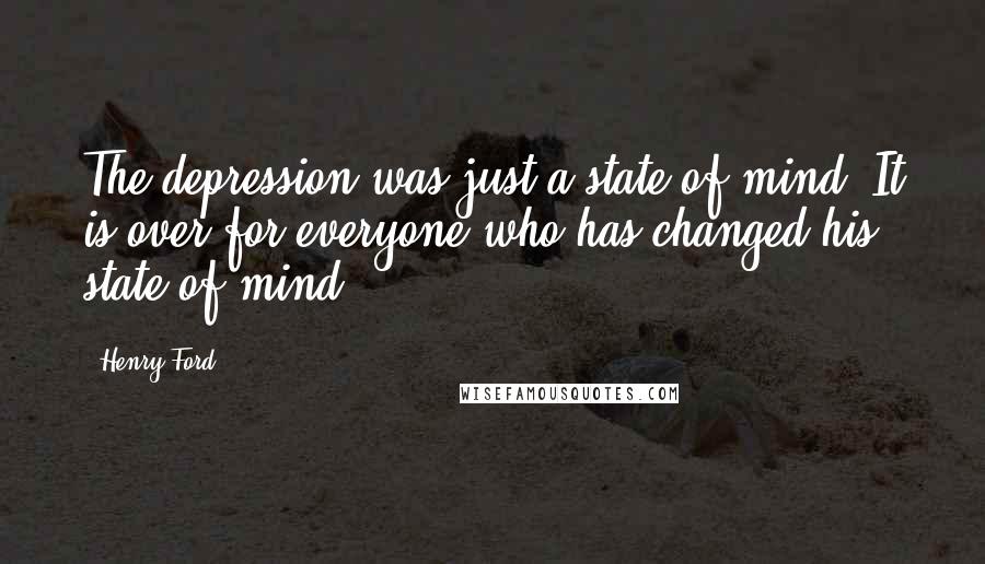 Henry Ford Quotes: The depression was just a state of mind. It is over for everyone who has changed his state of mind.