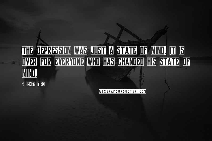 Henry Ford Quotes: The depression was just a state of mind. It is over for everyone who has changed his state of mind.