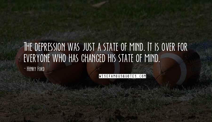 Henry Ford Quotes: The depression was just a state of mind. It is over for everyone who has changed his state of mind.