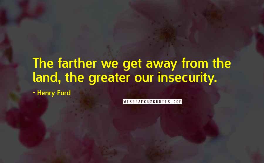 Henry Ford Quotes: The farther we get away from the land, the greater our insecurity.