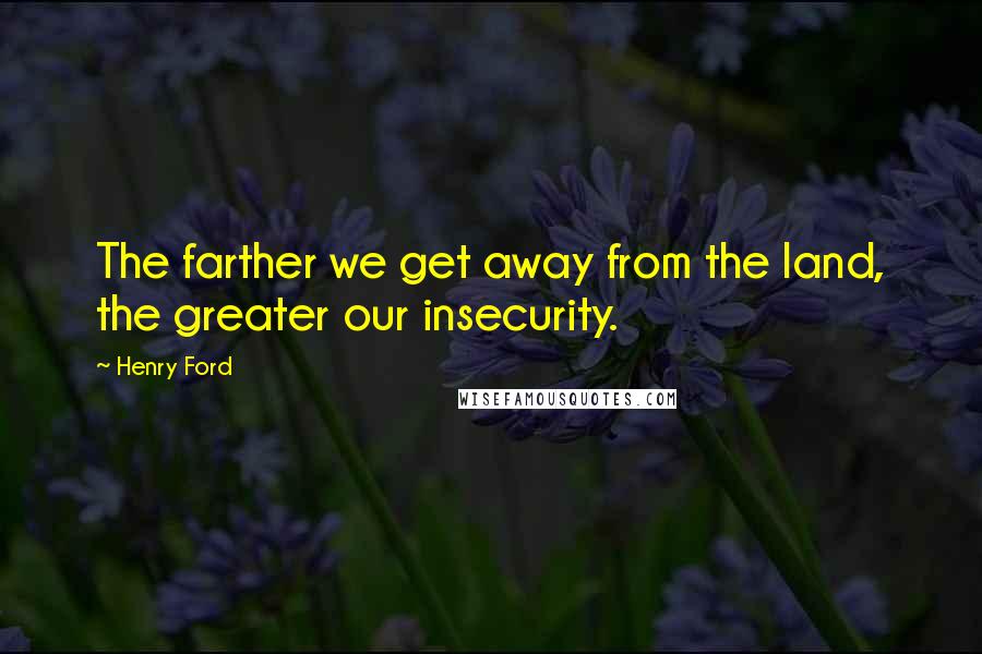 Henry Ford Quotes: The farther we get away from the land, the greater our insecurity.