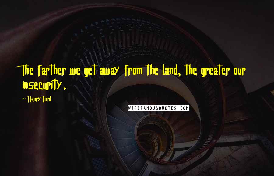 Henry Ford Quotes: The farther we get away from the land, the greater our insecurity.