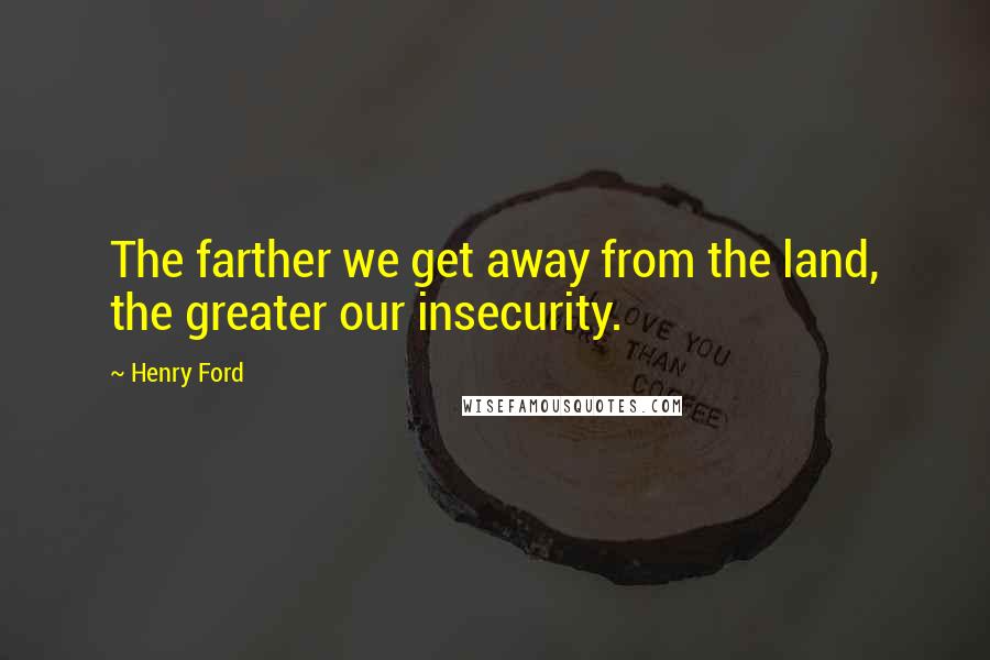 Henry Ford Quotes: The farther we get away from the land, the greater our insecurity.