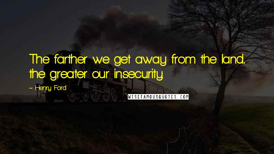 Henry Ford Quotes: The farther we get away from the land, the greater our insecurity.