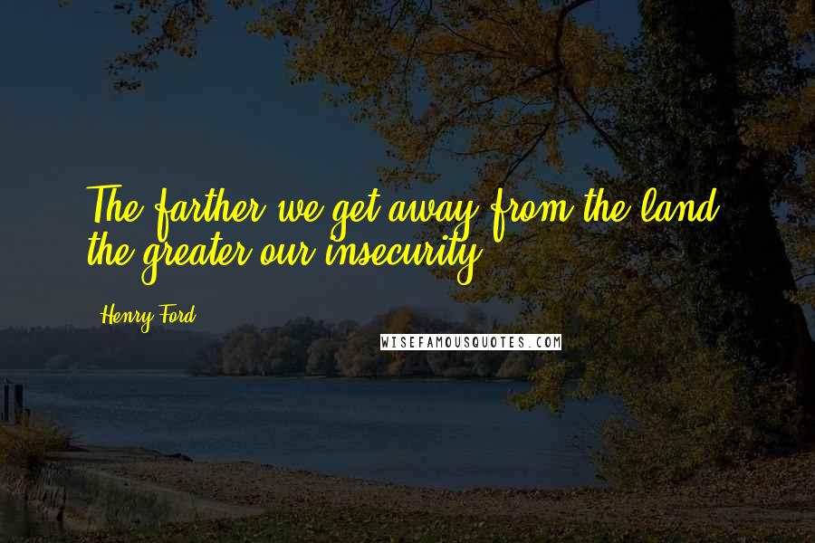 Henry Ford Quotes: The farther we get away from the land, the greater our insecurity.