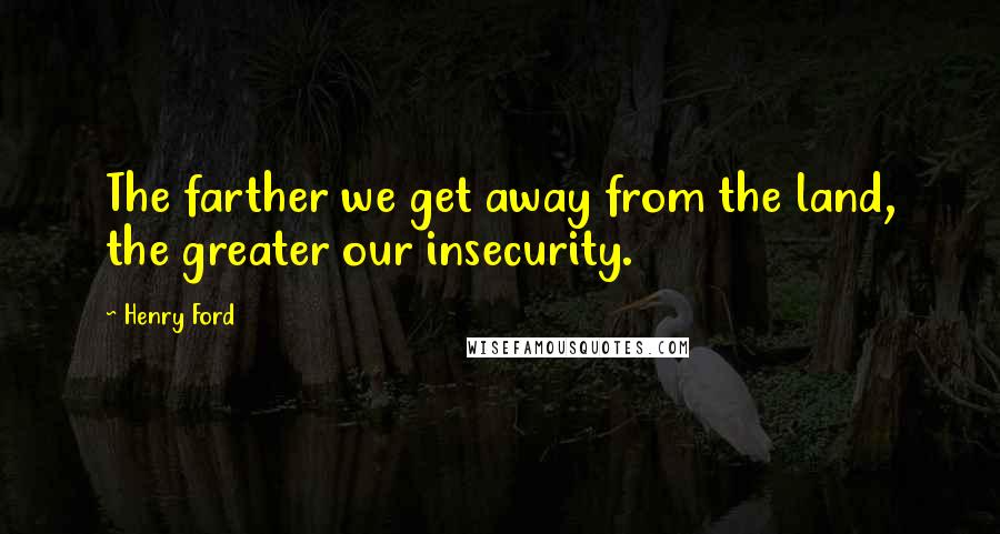 Henry Ford Quotes: The farther we get away from the land, the greater our insecurity.
