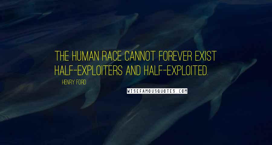 Henry Ford Quotes: The human race cannot forever exist half-exploiters and half-exploited.