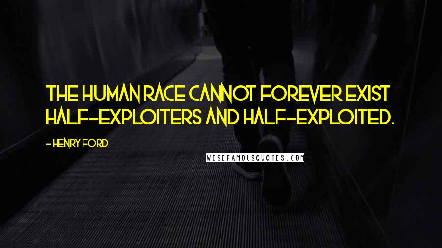 Henry Ford Quotes: The human race cannot forever exist half-exploiters and half-exploited.