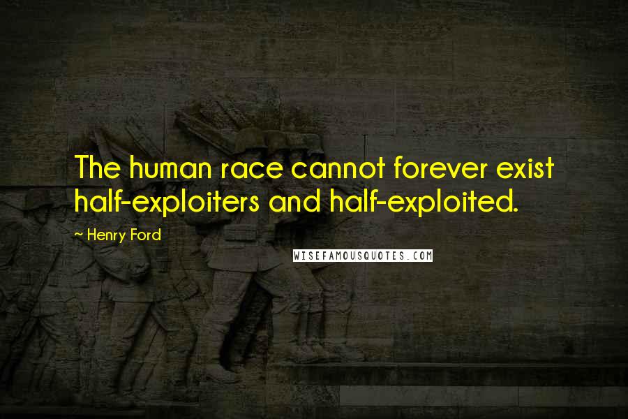 Henry Ford Quotes: The human race cannot forever exist half-exploiters and half-exploited.