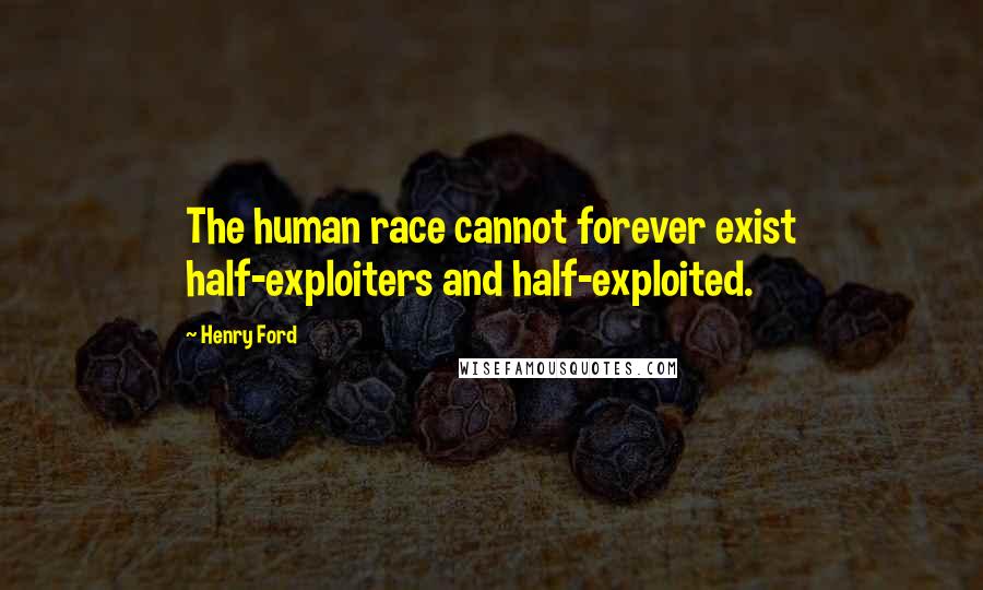 Henry Ford Quotes: The human race cannot forever exist half-exploiters and half-exploited.