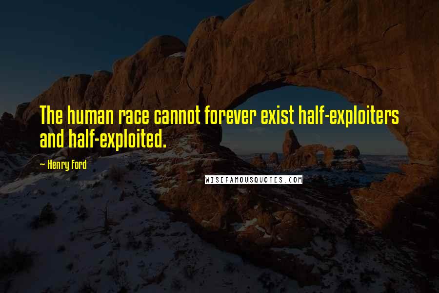 Henry Ford Quotes: The human race cannot forever exist half-exploiters and half-exploited.