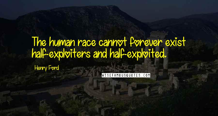 Henry Ford Quotes: The human race cannot forever exist half-exploiters and half-exploited.