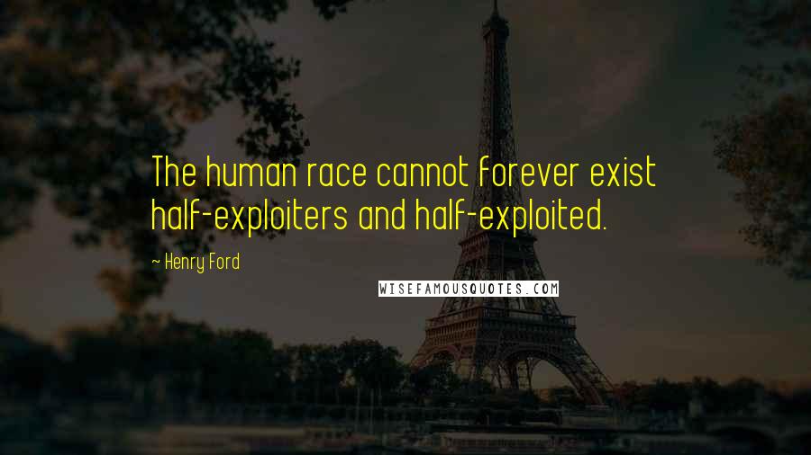 Henry Ford Quotes: The human race cannot forever exist half-exploiters and half-exploited.