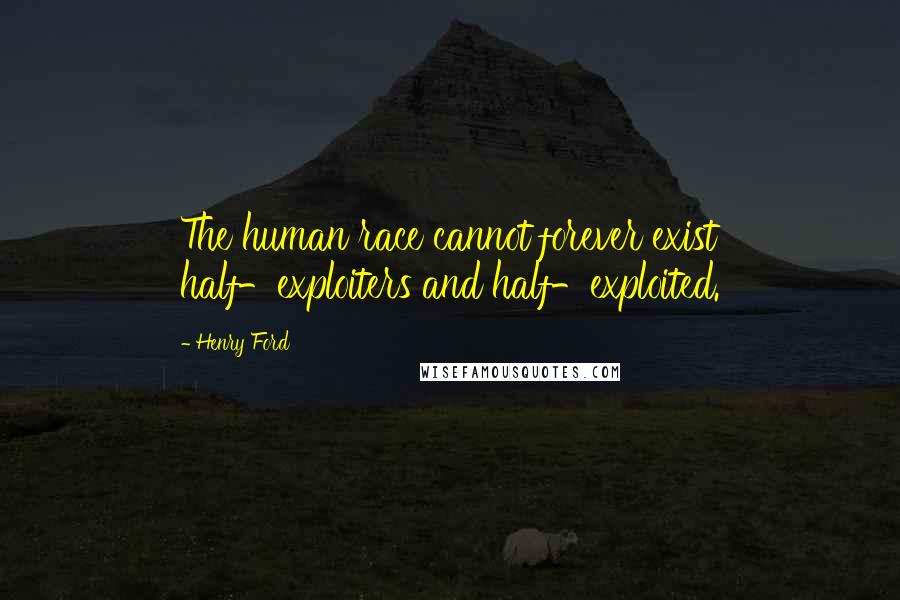 Henry Ford Quotes: The human race cannot forever exist half-exploiters and half-exploited.