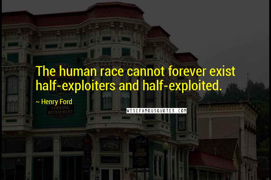 Henry Ford Quotes: The human race cannot forever exist half-exploiters and half-exploited.