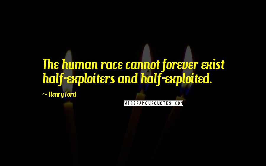 Henry Ford Quotes: The human race cannot forever exist half-exploiters and half-exploited.