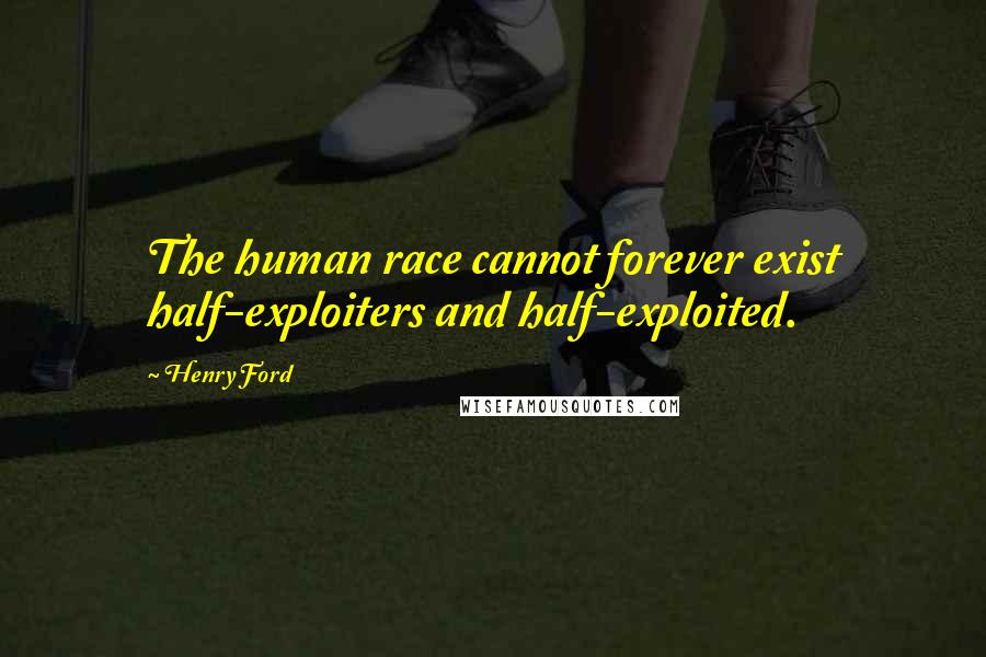 Henry Ford Quotes: The human race cannot forever exist half-exploiters and half-exploited.