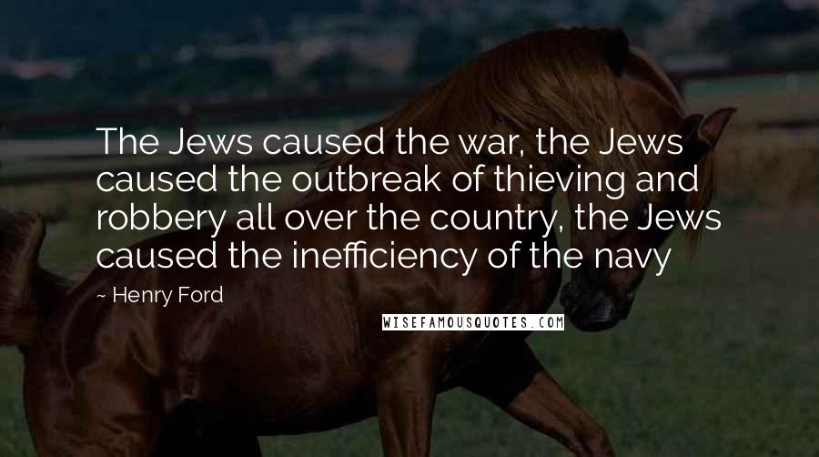 Henry Ford Quotes: The Jews caused the war, the Jews caused the outbreak of thieving and robbery all over the country, the Jews caused the inefficiency of the navy