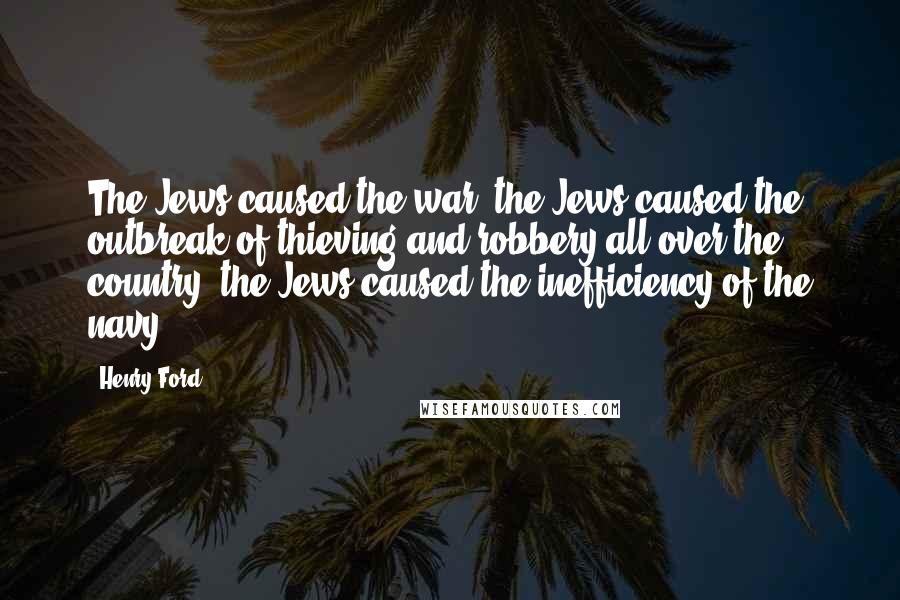 Henry Ford Quotes: The Jews caused the war, the Jews caused the outbreak of thieving and robbery all over the country, the Jews caused the inefficiency of the navy