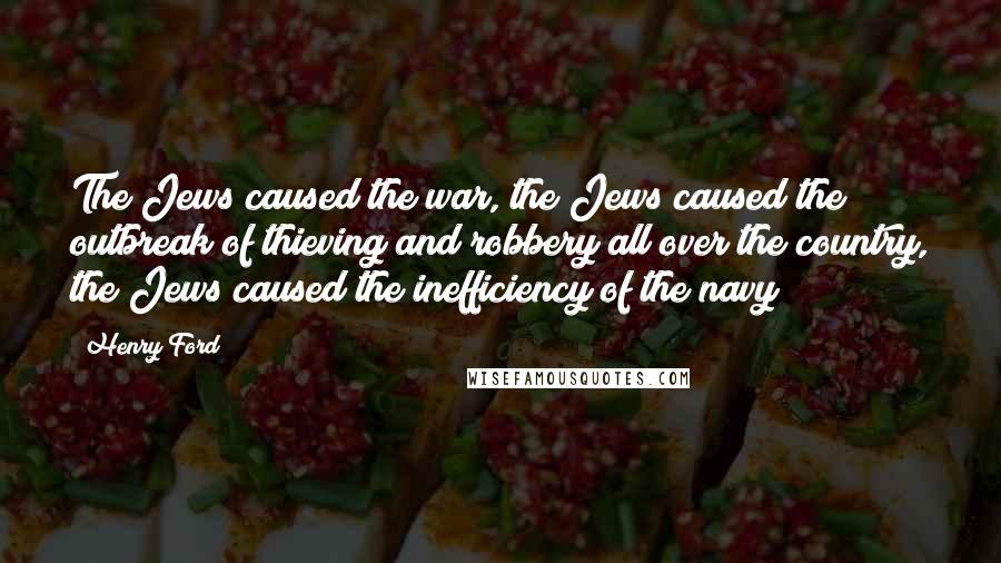 Henry Ford Quotes: The Jews caused the war, the Jews caused the outbreak of thieving and robbery all over the country, the Jews caused the inefficiency of the navy