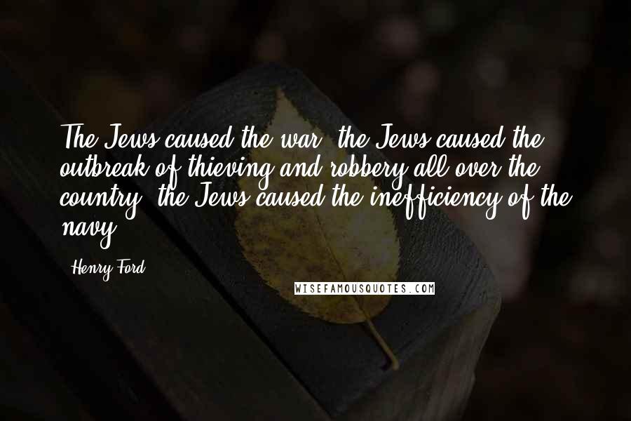 Henry Ford Quotes: The Jews caused the war, the Jews caused the outbreak of thieving and robbery all over the country, the Jews caused the inefficiency of the navy