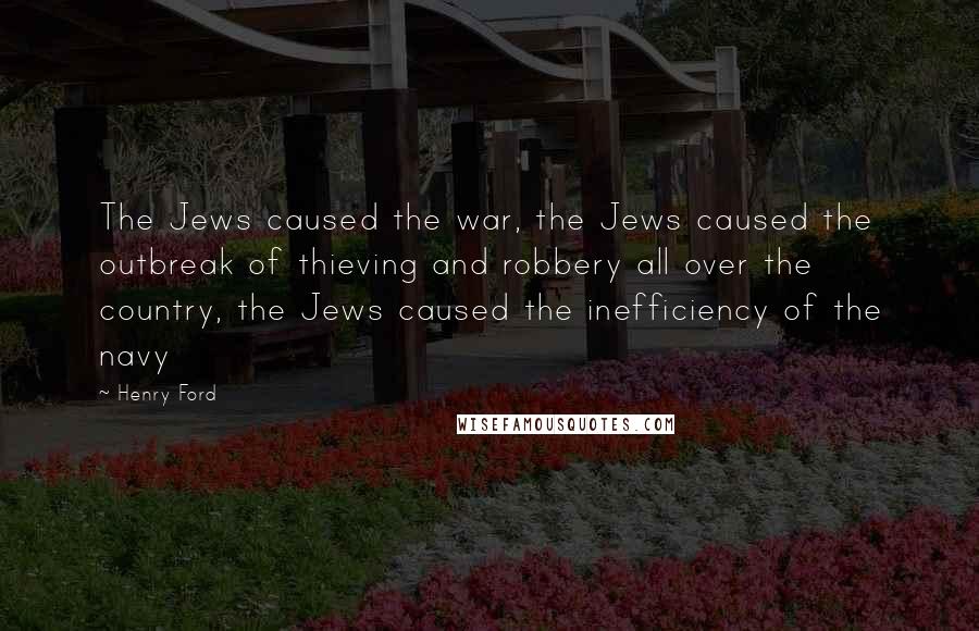 Henry Ford Quotes: The Jews caused the war, the Jews caused the outbreak of thieving and robbery all over the country, the Jews caused the inefficiency of the navy