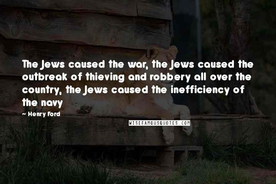Henry Ford Quotes: The Jews caused the war, the Jews caused the outbreak of thieving and robbery all over the country, the Jews caused the inefficiency of the navy