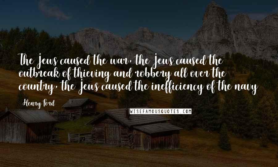 Henry Ford Quotes: The Jews caused the war, the Jews caused the outbreak of thieving and robbery all over the country, the Jews caused the inefficiency of the navy
