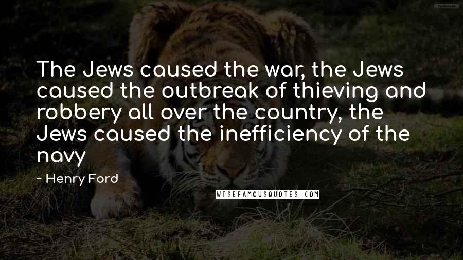 Henry Ford Quotes: The Jews caused the war, the Jews caused the outbreak of thieving and robbery all over the country, the Jews caused the inefficiency of the navy