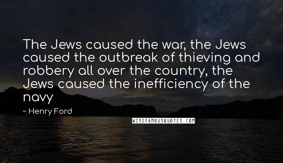 Henry Ford Quotes: The Jews caused the war, the Jews caused the outbreak of thieving and robbery all over the country, the Jews caused the inefficiency of the navy