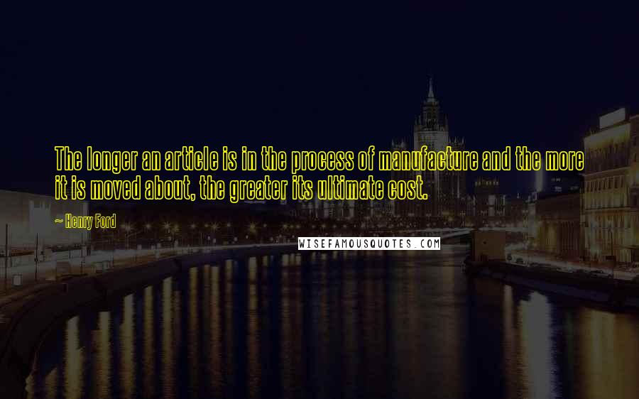 Henry Ford Quotes: The longer an article is in the process of manufacture and the more it is moved about, the greater its ultimate cost.