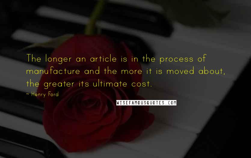 Henry Ford Quotes: The longer an article is in the process of manufacture and the more it is moved about, the greater its ultimate cost.