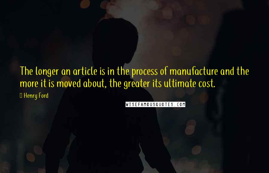 Henry Ford Quotes: The longer an article is in the process of manufacture and the more it is moved about, the greater its ultimate cost.