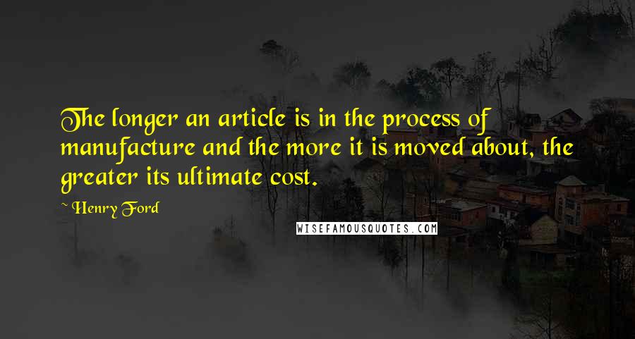 Henry Ford Quotes: The longer an article is in the process of manufacture and the more it is moved about, the greater its ultimate cost.